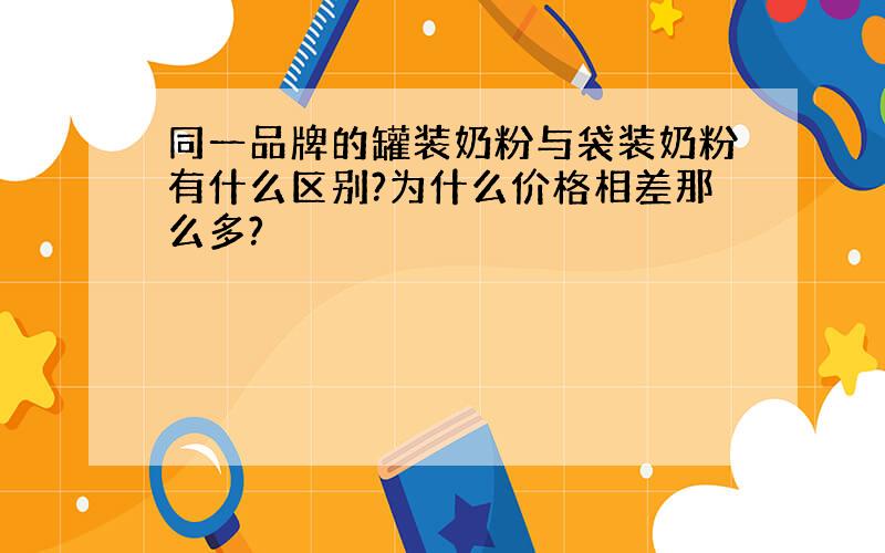 同一品牌的罐装奶粉与袋装奶粉有什么区别?为什么价格相差那么多?