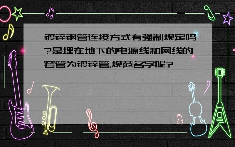 镀锌钢管连接方式有强制规定吗?是埋在地下的电源线和网线的套管为镀锌管.规范名字呢?