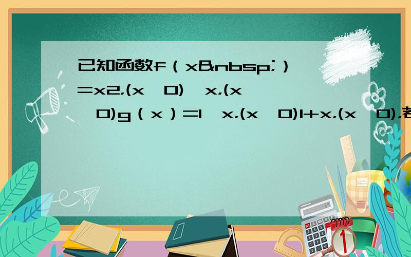 已知函数f（x ）=x2，(x＜0)−x，(x≥0)g（x）=1−x，(x≤0)1+x，(x＞0)，若g[f（