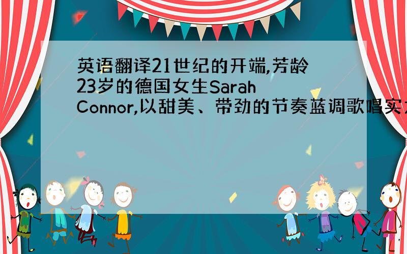 英语翻译21世纪的开端,芳龄23岁的德国女生Sarah Connor,以甜美、带劲的节奏蓝调歌唱实力开始征服欧洲乐坛,祖