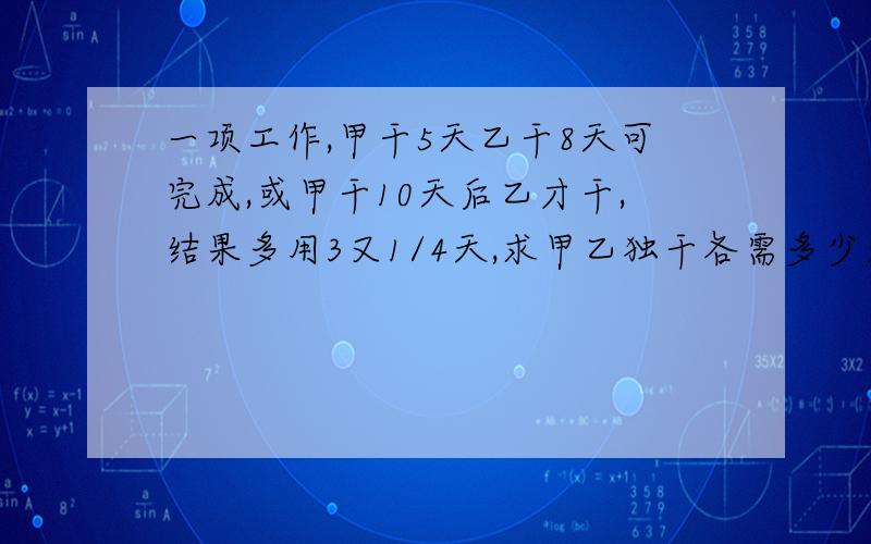 一项工作,甲干5天乙干8天可完成,或甲干10天后乙才干,结果多用3又1/4天,求甲乙独干各需多少天