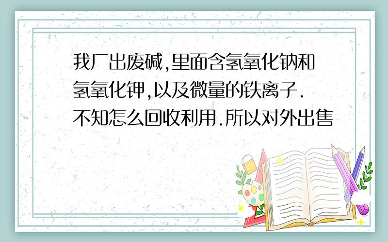 我厂出废碱,里面含氢氧化钠和氢氧化钾,以及微量的铁离子.不知怎么回收利用.所以对外出售