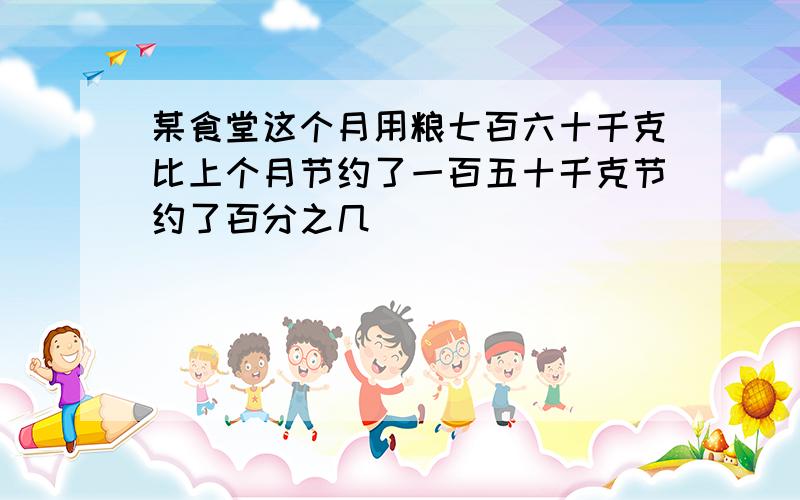 某食堂这个月用粮七百六十千克比上个月节约了一百五十千克节约了百分之几