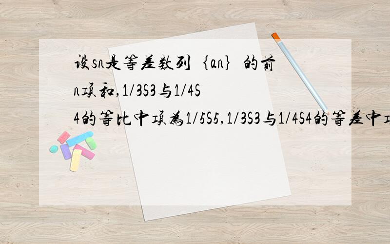 设sn是等差数列｛an｝的前n项和,1/3S3与1/4S4的等比中项为1/5S5,1/3S3与1/4S4的等差中项为1,