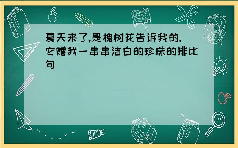 夏天来了,是槐树花告诉我的,它赠我一串串洁白的珍珠的排比句