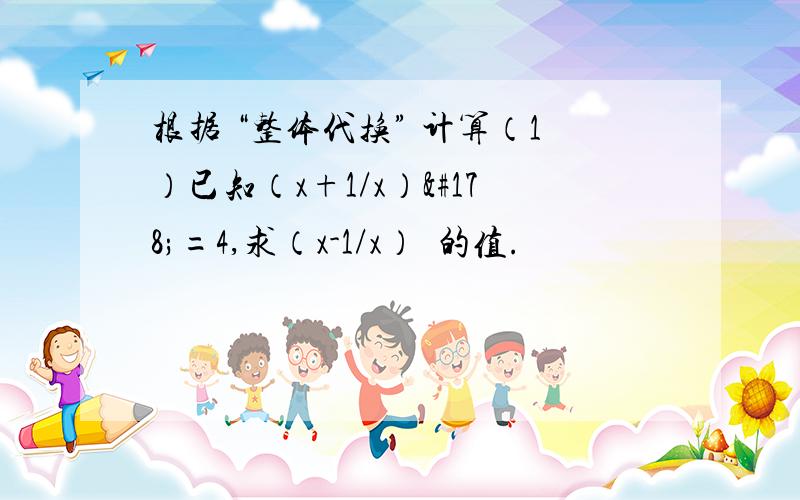 根据 “整体代换” 计算（1）已知（x+1/x）²=4,求（x-1/x）²的值.