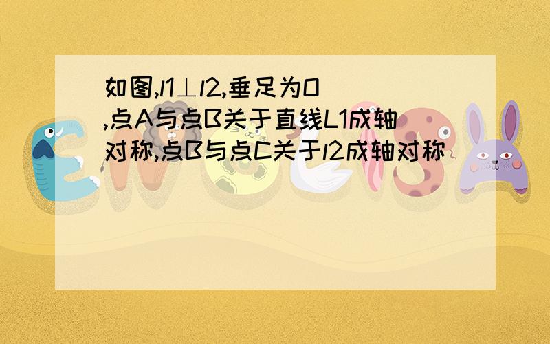 如图,l1⊥l2,垂足为O ,点A与点B关于直线L1成轴对称,点B与点C关于l2成轴对称