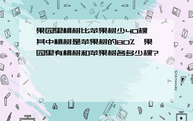 果园里桃树比苹果树少40棵,其中桃树是苹果树的80%,果园里有桃树和苹果树各多少棵?