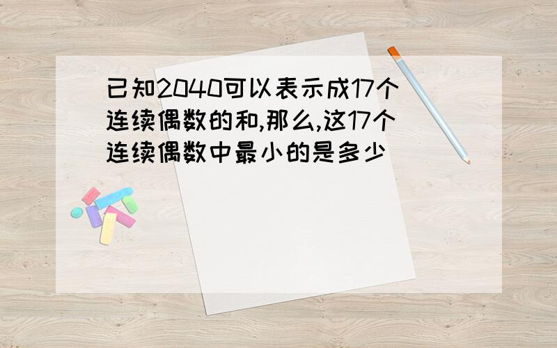 已知2040可以表示成17个连续偶数的和,那么,这17个连续偶数中最小的是多少