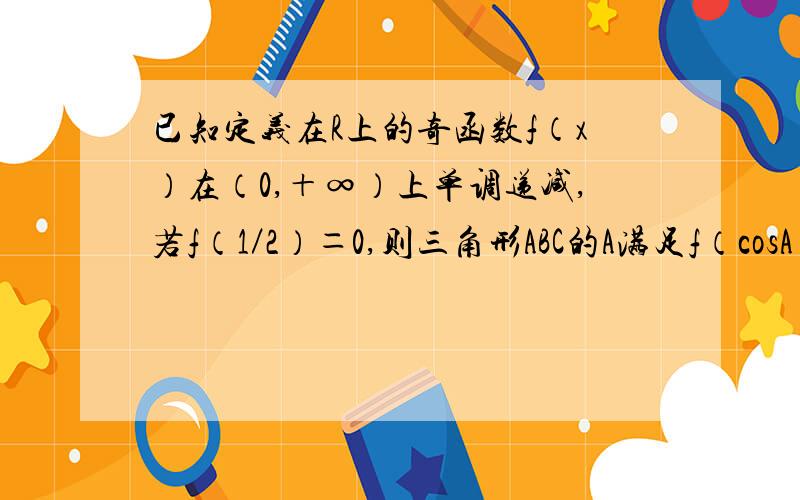 已知定义在R上的奇函数f（x）在（0,＋∞）上单调递减,若f（1／2）＝0,则三角形ABC的A满足f（cosA）大于