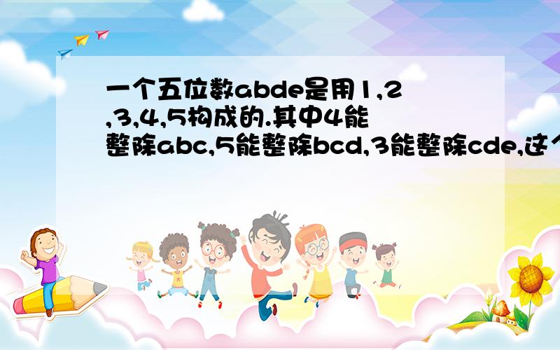 一个五位数abde是用1,2,3,4,5构成的.其中4能整除abc,5能整除bcd,3能整除cde,这个数是多少