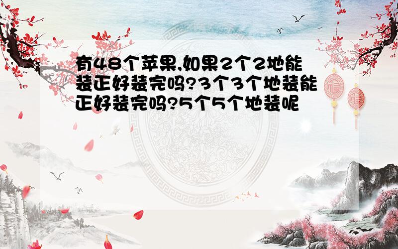 有48个苹果,如果2个2地能装正好装完吗?3个3个地装能正好装完吗?5个5个地装呢