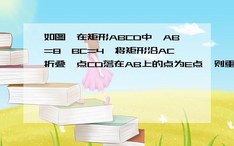 如图,在矩形ABCD中,AB=8,BC=4,将矩形沿AC折叠,点CD落在AB上的点为E点,则重叠部分的面积是多少?