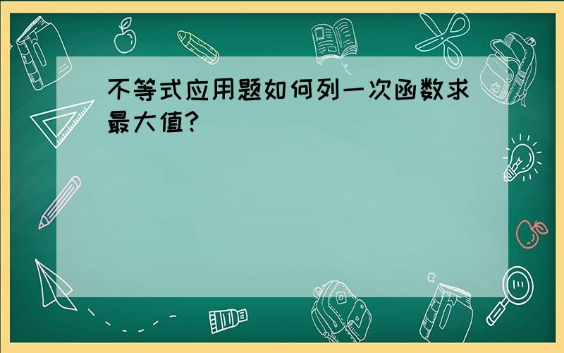 不等式应用题如何列一次函数求最大值?