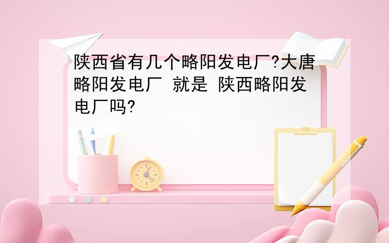 陕西省有几个略阳发电厂?大唐略阳发电厂 就是 陕西略阳发电厂吗?