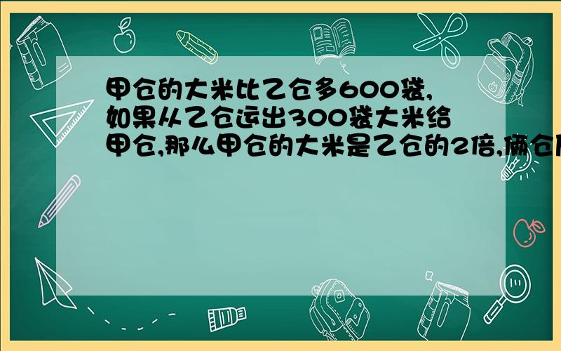 甲仓的大米比乙仓多600袋,如果从乙仓运出300袋大米给甲仓,那么甲仓的大米是乙仓的2倍,俩仓原来给有大米