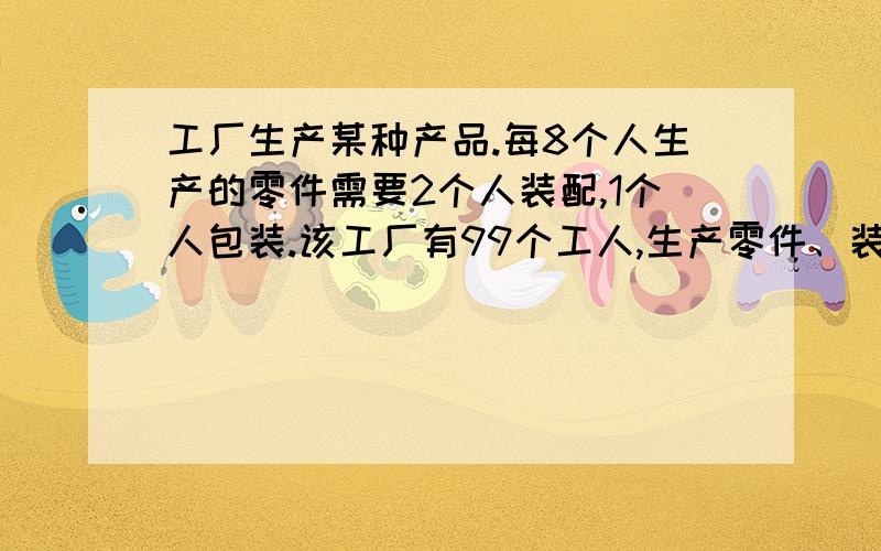 工厂生产某种产品.每8个人生产的零件需要2个人装配,1个人包装.该工厂有99个工人,生产零件、装配、包装