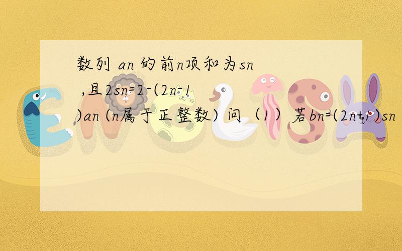 数列 an 的前n项和为sn ,且2sn=2-(2n-1)an (n属于正整数) 问（1）若bn=(2n+1)sn ,求