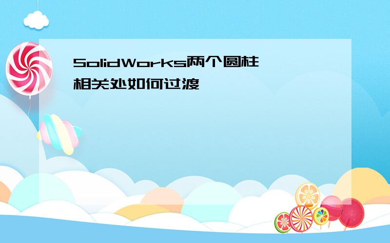 SolidWorks两个圆柱相关处如何过渡