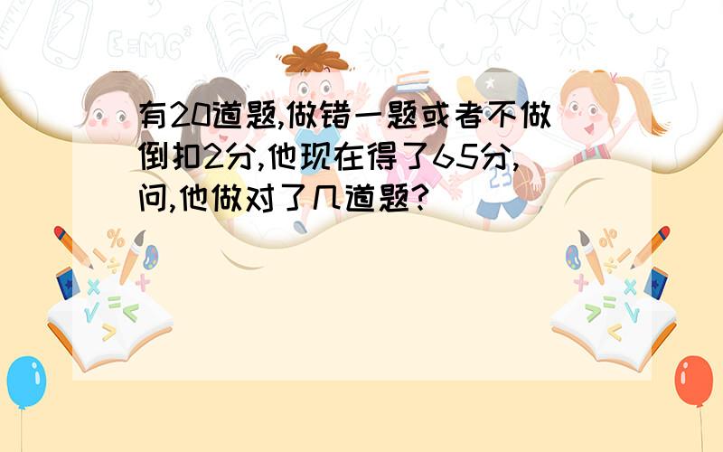 有20道题,做错一题或者不做倒扣2分,他现在得了65分,问,他做对了几道题?