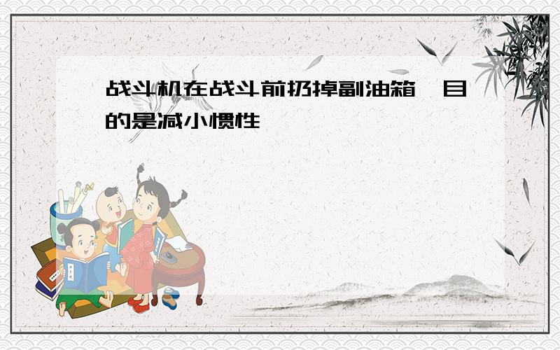 战斗机在战斗前扔掉副油箱,目的是减小惯性