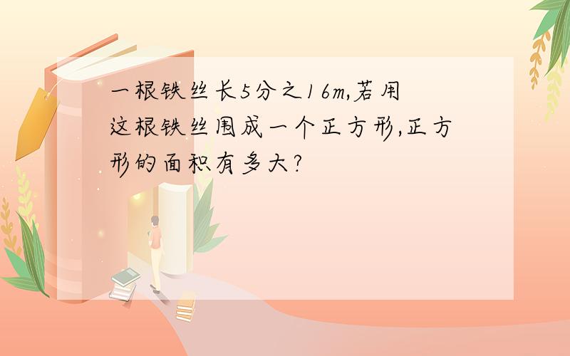 一根铁丝长5分之16m,若用这根铁丝围成一个正方形,正方形的面积有多大?