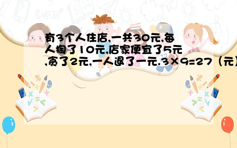 有3个人住店,一共30元,每人掏了10元,店家便宜了5元,贪了2元,一人退了一元.3×9=27（元）30-27=39（元