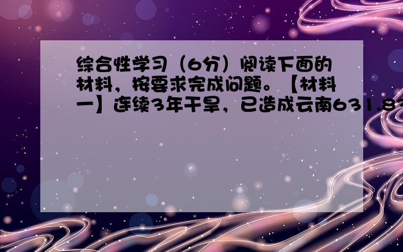 综合性学习（6分）阅读下面的材料，按要求完成问题。【材料一】连续3年干旱，已造成云南631.83万人受灾，已有242.7