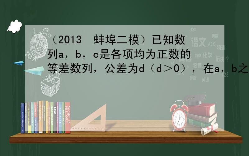 （2013•蚌埠二模）已知数列a，b，c是各项均为正数的等差数列，公差为d（d＞0），在a，b之间和b，c之间共插入n个