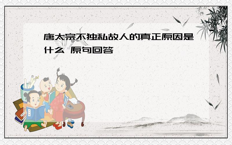 唐太宗不独私故人的真正原因是什么 原句回答