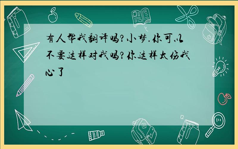 有人帮我翻译吗?小梦.你可以不要这样对我吗?你这样太伤我心了