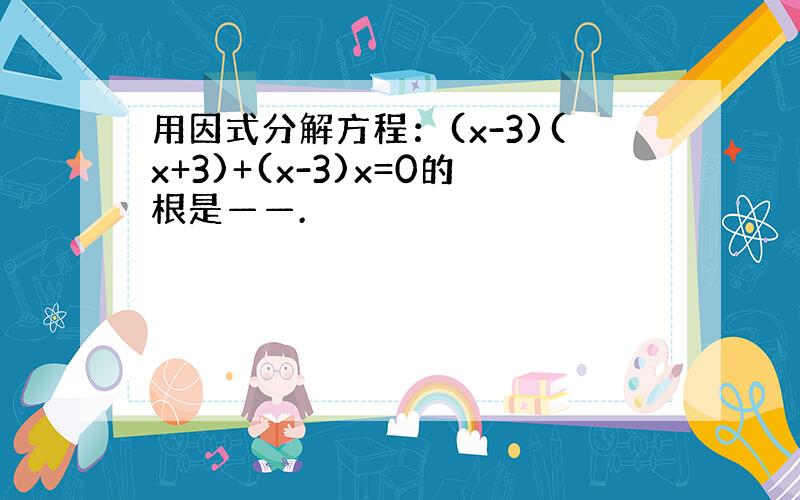 用因式分解方程：(x-3)(x+3)+(x-3)x=0的根是——.