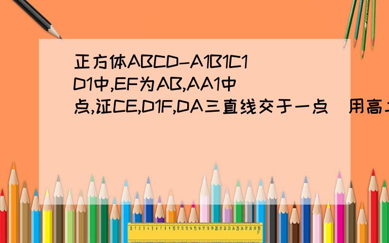 正方体ABCD-A1B1C1D1中,EF为AB,AA1中点,证CE,D1F,DA三直线交于一点（用高二多线共点的知识）