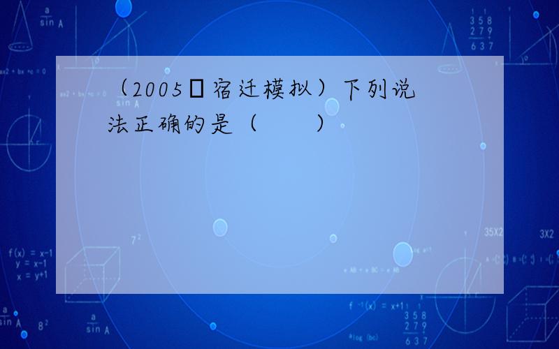 （2005•宿迁模拟）下列说法正确的是（　　）