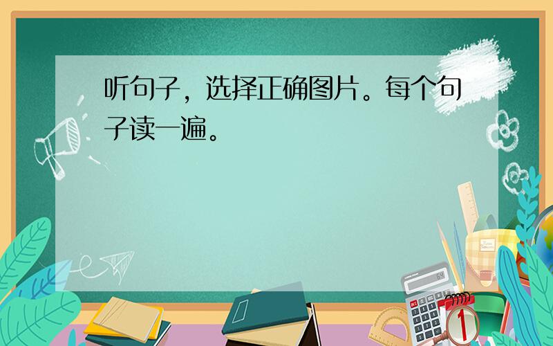 听句子，选择正确图片。每个句子读一遍。