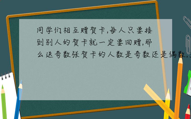 同学们相互赠贺卡,每人只要接到别人的贺卡就一定要回赠,那么送奇数张贺卡的人数是奇数还是偶数,为什么