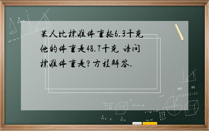 某人比标准体重轻6.3千克 他的体重是48.7千克 请问标准体重是?方程解答.