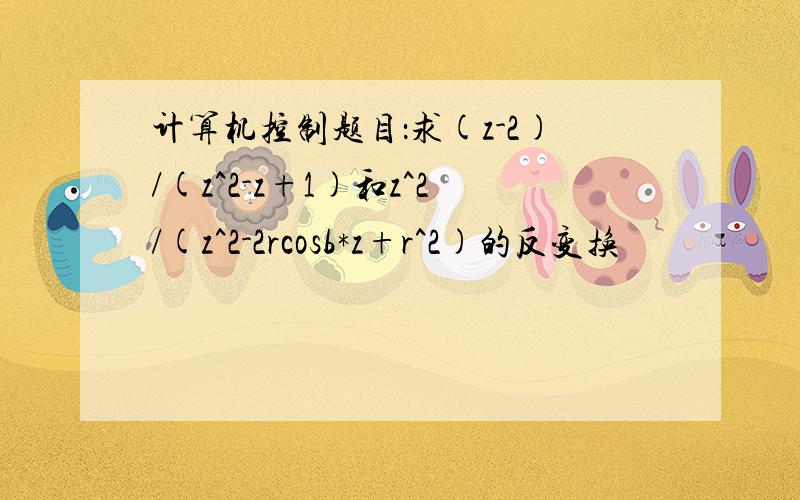 计算机控制题目：求(z-2)/(z^2-z+1)和z^2/(z^2-2rcosb*z+r^2)的反变换