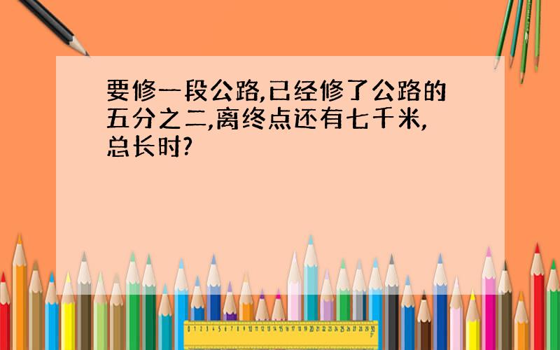 要修一段公路,已经修了公路的五分之二,离终点还有七千米,总长时?