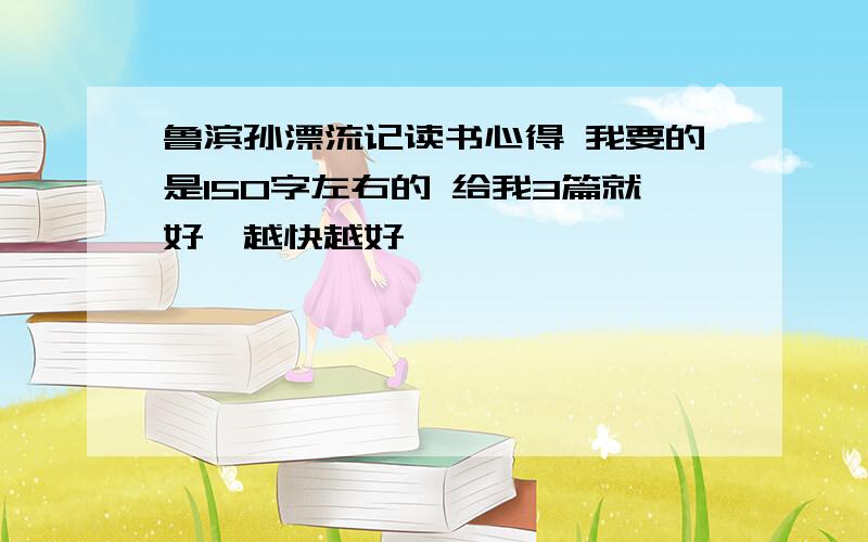 鲁滨孙漂流记读书心得 我要的是150字左右的 给我3篇就好,越快越好