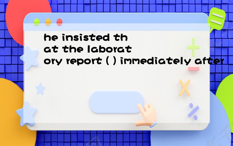 he insisted that the laboratory report ( ) immediately after