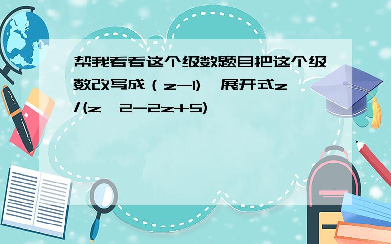 帮我看看这个级数题目把这个级数改写成（z-1)幂展开式z/(z^2-2z+5)