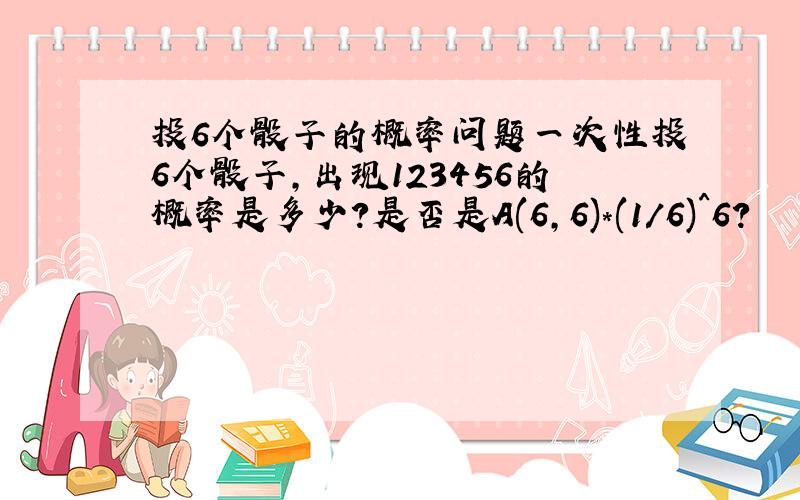 投6个骰子的概率问题一次性投6个骰子,出现123456的概率是多少?是否是A(6,6)*(1/6)^6?