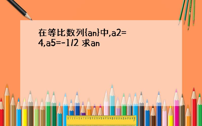 在等比数列{an}中,a2=4,a5=-1/2 求an