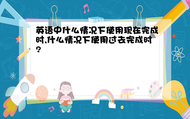 英语中什么情况下使用现在完成时,什么情况下使用过去完成时?