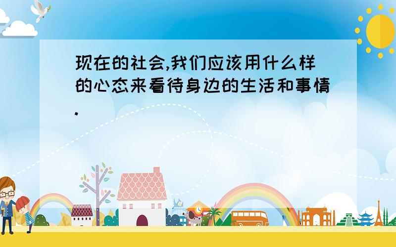 现在的社会,我们应该用什么样的心态来看待身边的生活和事情.