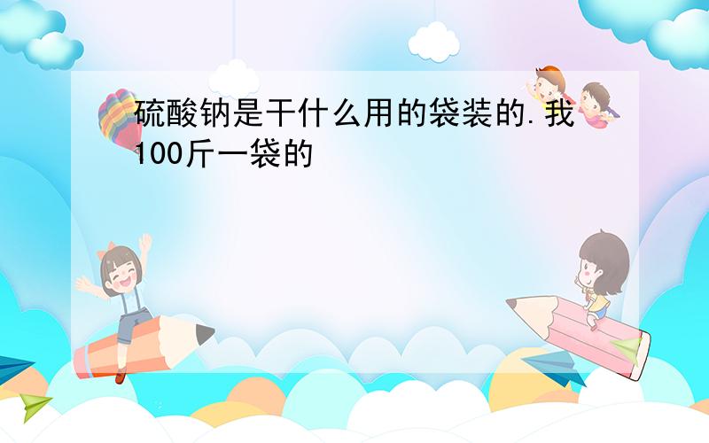 硫酸钠是干什么用的袋装的.我100斤一袋的