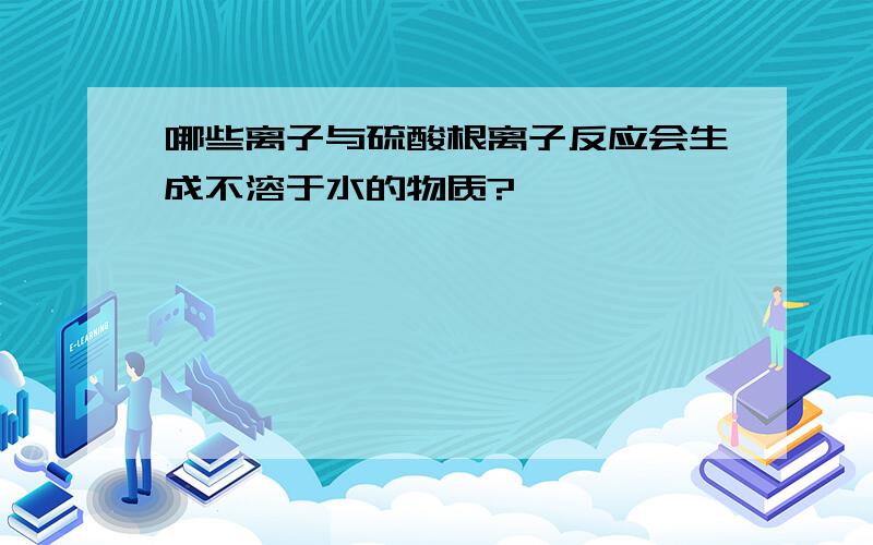 哪些离子与硫酸根离子反应会生成不溶于水的物质?