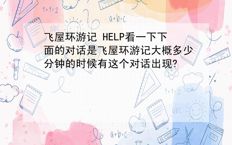 飞屋环游记 HELP看一下下面的对话是飞屋环游记大概多少分钟的时候有这个对话出现?