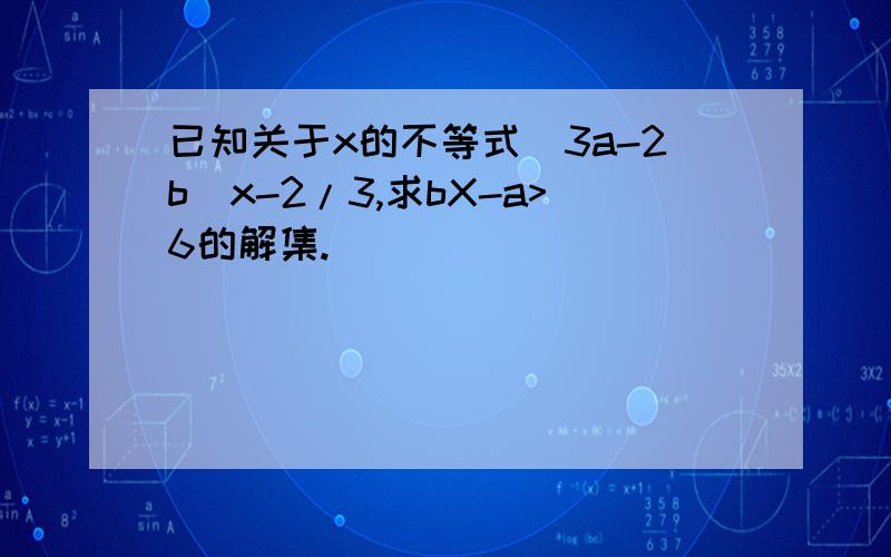 已知关于x的不等式(3a-2b)x-2/3,求bX-a>6的解集.